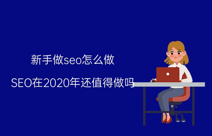 新手做seo怎么做 SEO在2020年还值得做吗？怎么做？